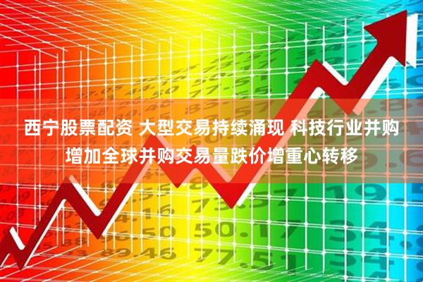 西宁股票配资 大型交易持续涌现 科技行业并购增加全球并购交易量跌价增重心转移