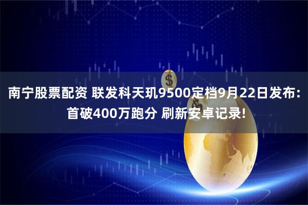 南宁股票配资 联发科天玑9500定档9月22日发布: 首破400万跑分 刷新安卓记录!