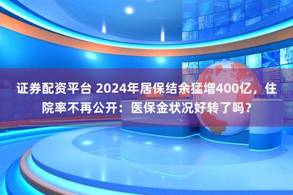 证券配资平台 2024年居保结余猛增400亿，住院率不再公开：医保金状况好转了吗？