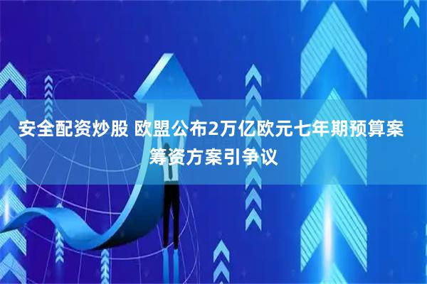安全配资炒股 欧盟公布2万亿欧元七年期预算案 筹资方案引争议