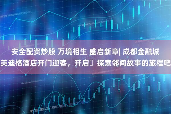 安全配资炒股 万境相生 盛启新章| 成都金融城英迪格酒店开门迎客，开启‬探索邻间故事的旅程吧