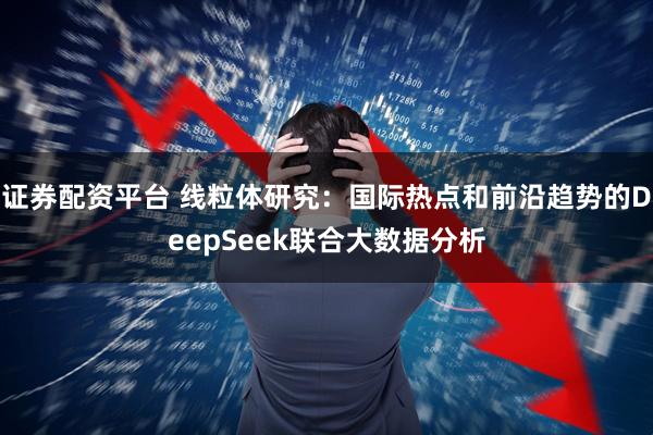 证券配资平台 线粒体研究：国际热点和前沿趋势的DeepSeek联合大数据分析