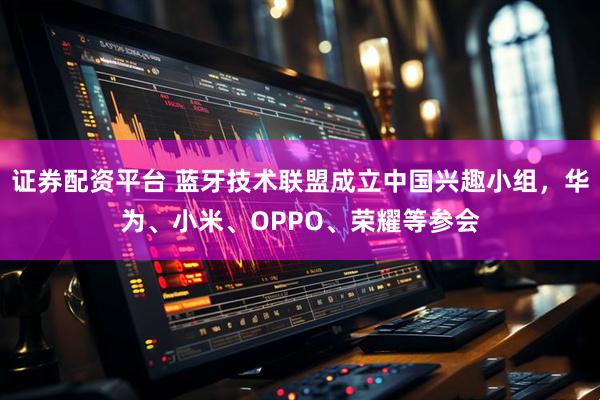 证券配资平台 蓝牙技术联盟成立中国兴趣小组，华为、小米、OPPO、荣耀等参会