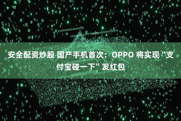 安全配资炒股 国产手机首次：OPPO 将实现“支付宝碰一下”发红包