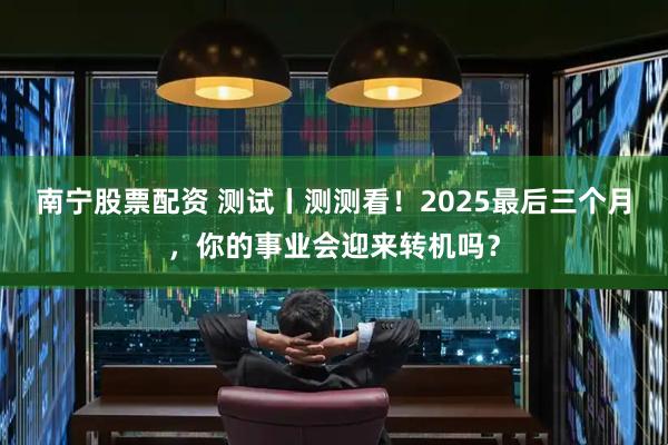 南宁股票配资 测试丨测测看！2025最后三个月，你的事业会迎来转机吗？