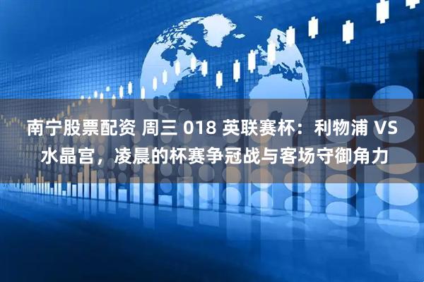 南宁股票配资 周三 018 英联赛杯：利物浦 VS 水晶宫，凌晨的杯赛争冠战与客场守御角力