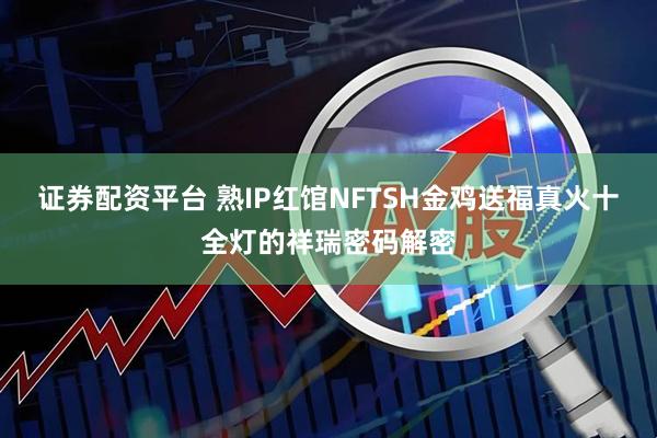 证券配资平台 熟IP红馆NFTSH金鸡送福真火十全灯的祥瑞密码解密