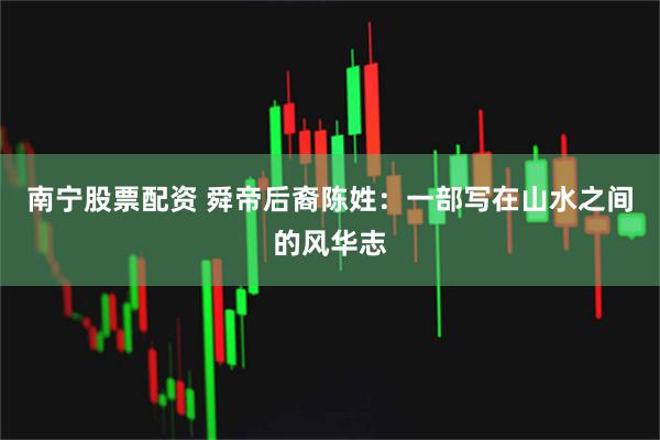 南宁股票配资 舜帝后裔陈姓：一部写在山水之间的风华志