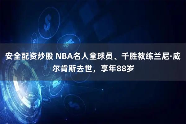 安全配资炒股 NBA名人堂球员、千胜教练兰尼·威尔肯斯去世，享年88岁