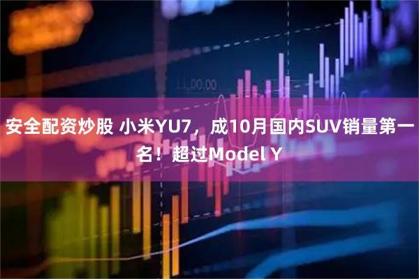 安全配资炒股 小米YU7，成10月国内SUV销量第一名！超过Model Y