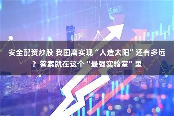 安全配资炒股 我国离实现“人造太阳”还有多远？答案就在这个“最强实验室”里