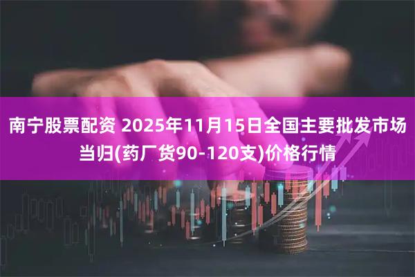 南宁股票配资 2025年11月15日全国主要批发市场当归(药厂货90-120支)价格行情