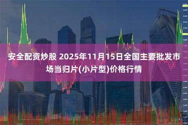 安全配资炒股 2025年11月15日全国主要批发市场当归片(小片型)价格行情