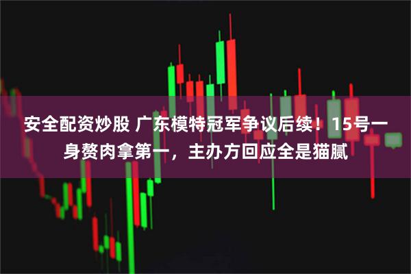 安全配资炒股 广东模特冠军争议后续！15号一身赘肉拿第一，主办方回应全是猫腻