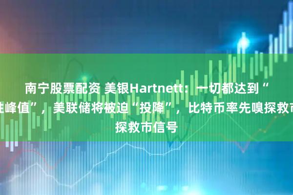 南宁股票配资 美银Hartnett：一切都达到“流动性峰值”，美联储将被迫“投降”，比特币率先嗅探救市信号