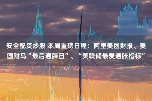安全配资炒股 本周重磅日程：阿里美团财报、美国对乌“最后通牒日”、“美联储最爱通胀指标”