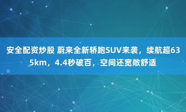 安全配资炒股 蔚来全新轿跑SUV来袭，续航超635km，4.4秒破百，空间还宽敞舒适