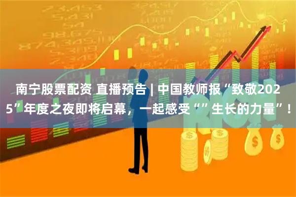 南宁股票配资 直播预告 | 中国教师报“致敬2025”年度之夜即将启幕，一起感受“”生长的力量”！