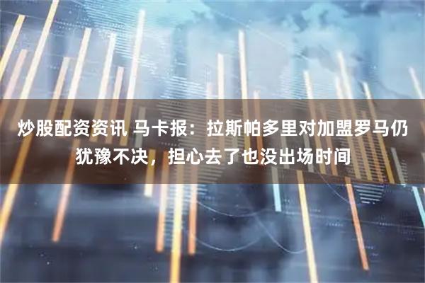 炒股配资资讯 马卡报：拉斯帕多里对加盟罗马仍犹豫不决，担心去了也没出场时间