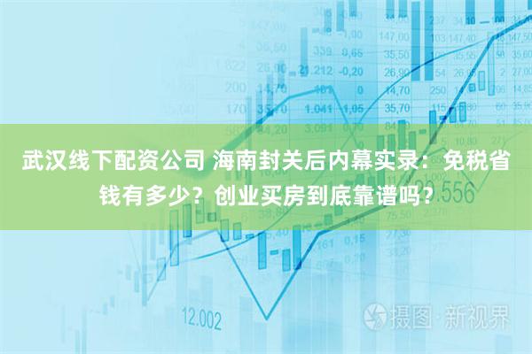 武汉线下配资公司 海南封关后内幕实录：免税省钱有多少？创业买房到底靠谱吗？