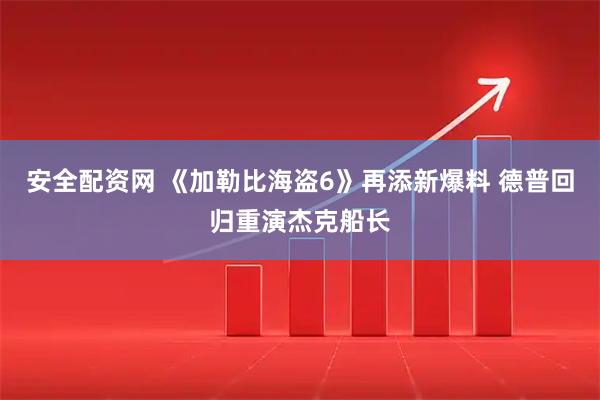 安全配资网 《加勒比海盗6》再添新爆料 德普回归重演杰克船长