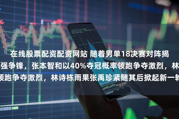 在线股票配资配资网站 随着男单18决赛对阵揭晓，多哈球星赛各路豪强争锋，张本智和以40%夺冠概率领跑争夺激烈，林诗栋雨果张禹珍紧随其后掀起新一轮话题风暴