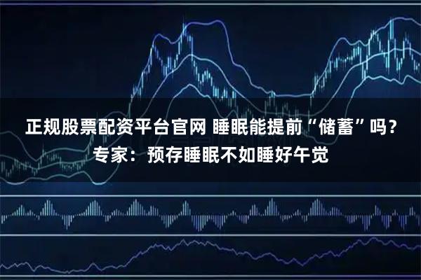 正规股票配资平台官网 睡眠能提前“储蓄”吗？专家：预存睡眠不如睡好午觉