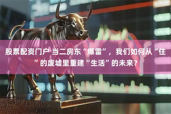 股票配资门户 当二房东“爆雷”，我们如何从“住”的废墟里重建“生活”的未来？