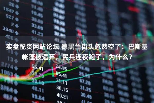 实盘配资网站论坛 德黑兰街头忽然空了：巴斯基帐篷被遗弃，民兵连夜跑了，为什么？