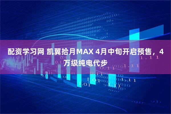 配资学习网 凯翼拾月MAX 4月中旬开启预售，4万级纯电代步