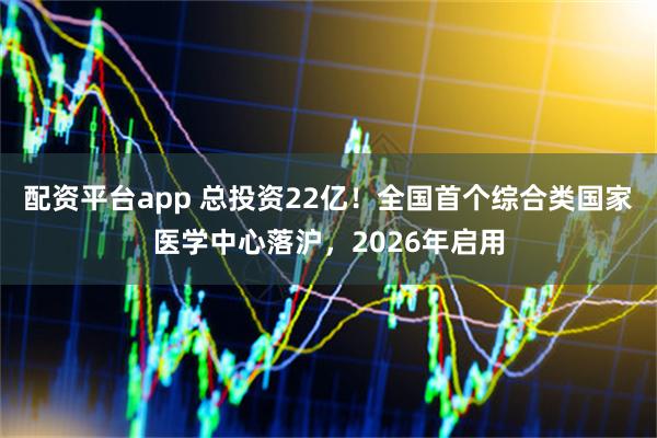 配资平台app 总投资22亿！全国首个综合类国家医学中心落沪，2026年启用